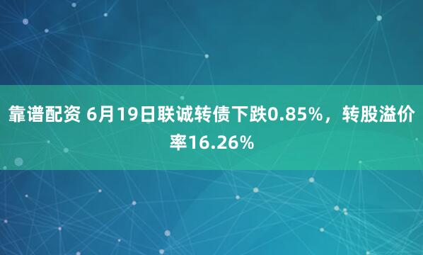 靠谱配资 6月19日联诚转债下跌0.85%，转股溢价率16.26%