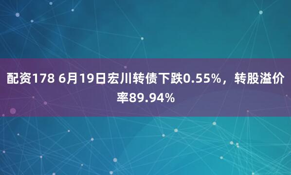配资178 6月19日宏川转债下跌0.55%，转股溢价率89.94%