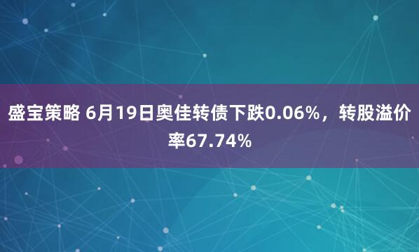 盛宝策略 6月19日奥佳转债下跌0.06%，转股溢价率67.74%