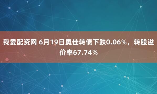 我爱配资网 6月19日奥佳转债下跌0.06%，转股溢价率67.74%