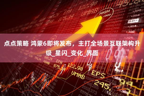 点点策略 鸿蒙6即将发布，主打全场景互联架构升级_星闪_变化_界面