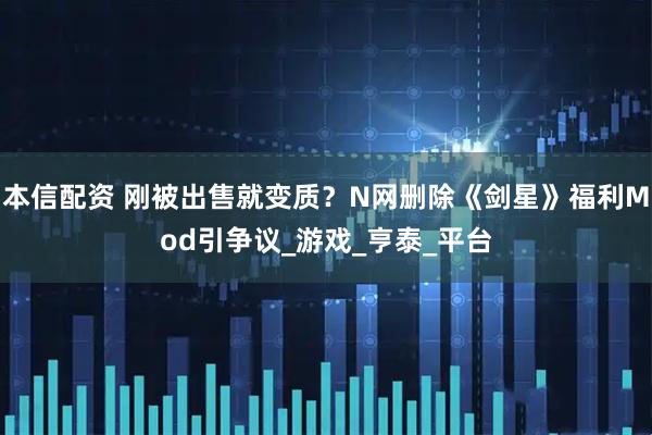 本信配资 刚被出售就变质？N网删除《剑星》福利Mod引争议_游戏_亨泰_平台