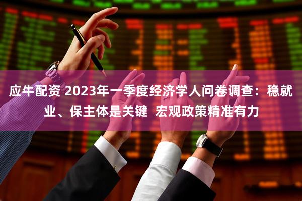 应牛配资 2023年一季度经济学人问卷调查：稳就业、保主体是关键  宏观政策精准有力
