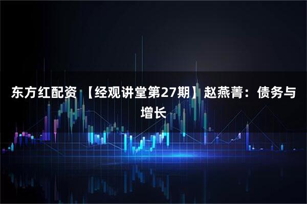 东方红配资 【经观讲堂第27期】赵燕菁：债务与增长