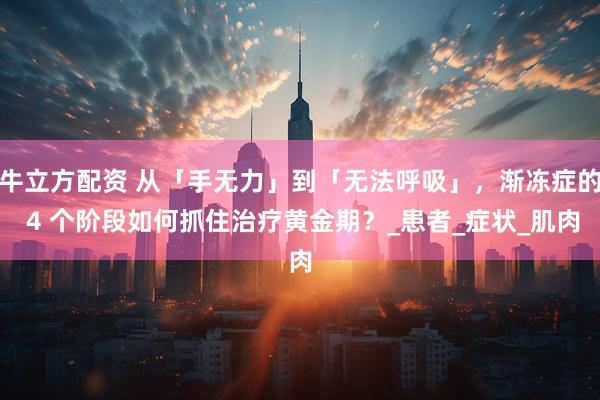 牛立方配资 从「手无力」到「无法呼吸」，渐冻症的 4 个阶段如何抓住治疗黄金期？_患者_症状_肌肉