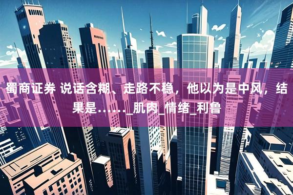 蜀商证券 说话含糊、走路不稳，他以为是中风，结果是……_肌肉_情绪_利鲁