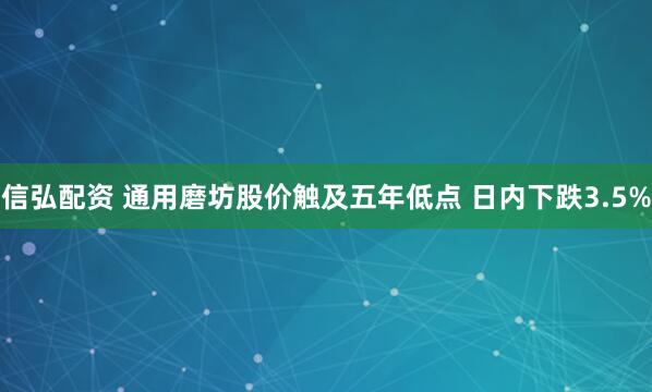 信弘配资 通用磨坊股价触及五年低点 日内下跌3.5%