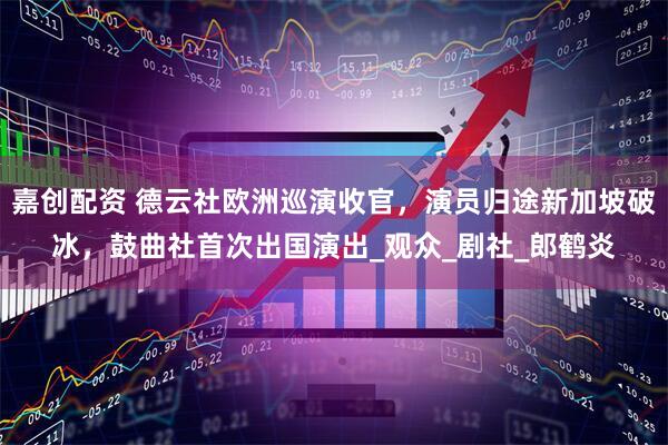 嘉创配资 德云社欧洲巡演收官，演员归途新加坡破冰，鼓曲社首次出国演出_观众_剧社_郎鹤炎