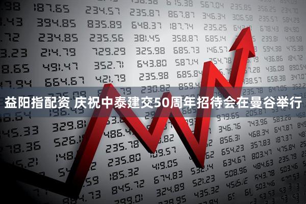 益阳指配资 庆祝中泰建交50周年招待会在曼谷举行