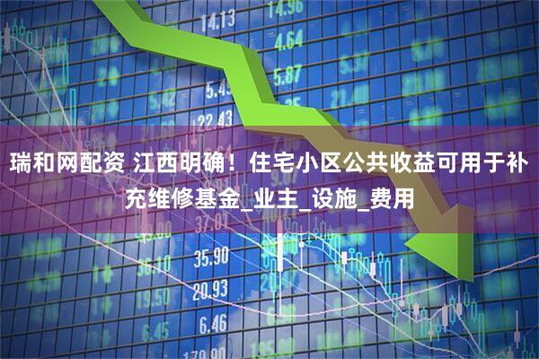 瑞和网配资 江西明确！住宅小区公共收益可用于补充维修基金_业主_设施_费用