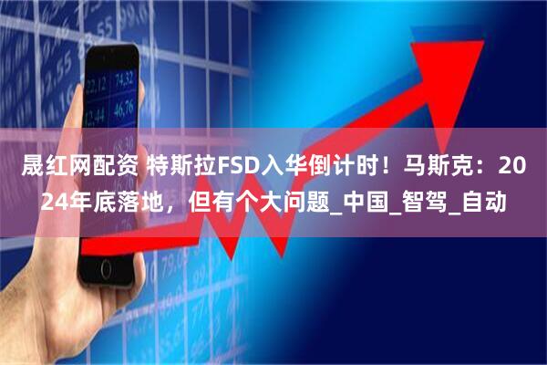 晟红网配资 特斯拉FSD入华倒计时！马斯克：2024年底落地，但有个大问题_中国_智驾_自动