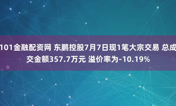 101金融配资网 东鹏控股7月7日现1笔大宗交易 总成交金额357.7万元 溢价率为-10.19%