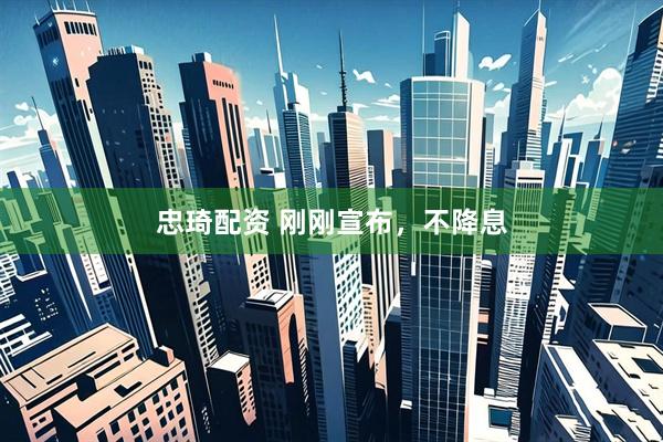 忠琦配资 刚刚宣布，不降息