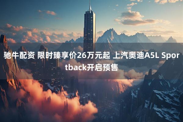 驰牛配资 限时臻享价26万元起 上汽奥迪A5L Sportback开启预售