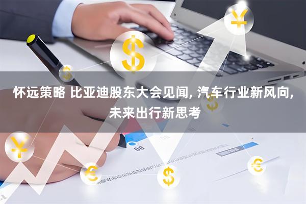 怀远策略 比亚迪股东大会见闻, 汽车行业新风向, 未来出行新思考