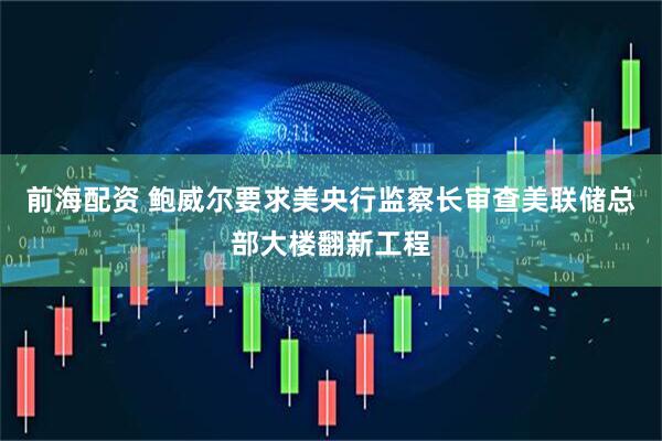前海配资 鲍威尔要求美央行监察长审查美联储总部大楼翻新工程
