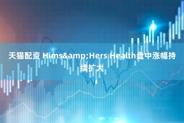 天猫配资 Hims&Hers Health盘中涨幅持续扩大