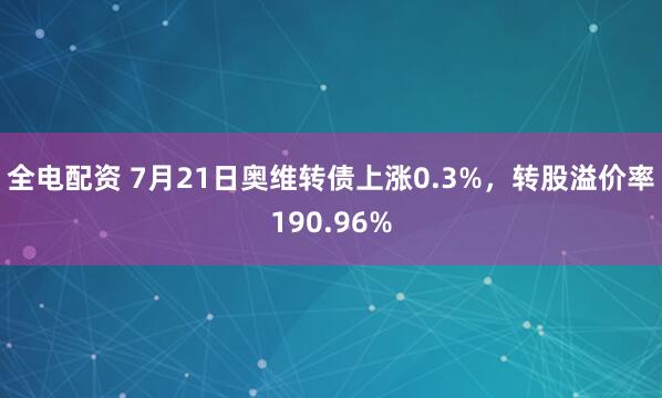 全电配资 7月21日奥维转债上涨0.3%，转股溢价率190.96%