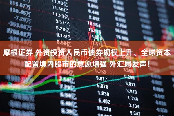 摩根证券 外资投资人民币债券规模上升、全球资本配置境内股市的意愿增强 外汇局发声！