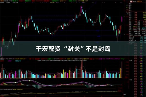 千宏配资 “封关”不是封岛