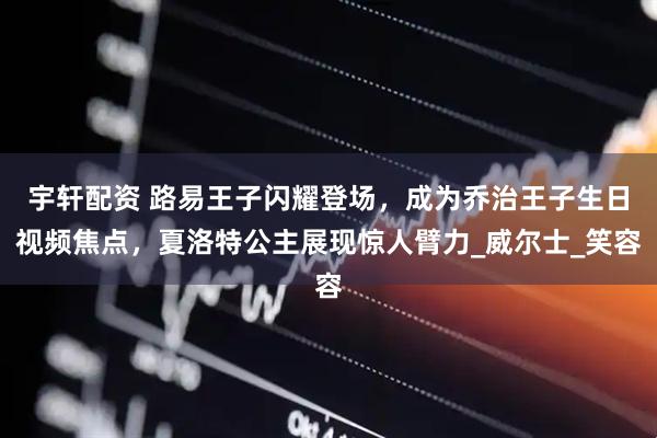 宇轩配资 路易王子闪耀登场，成为乔治王子生日视频焦点，夏洛特公主展现惊人臂力_威尔士_笑容