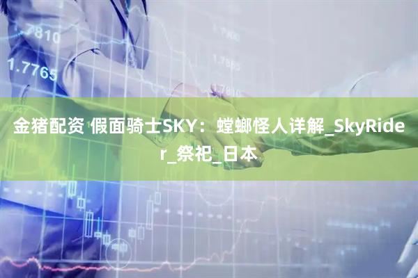 金猪配资 假面骑士SKY：螳螂怪人详解_SkyRider_祭祀_日本