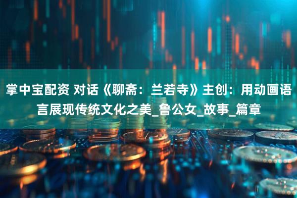 掌中宝配资 对话《聊斋：兰若寺》主创：用动画语言展现传统文化之美_鲁公女_故事_篇章