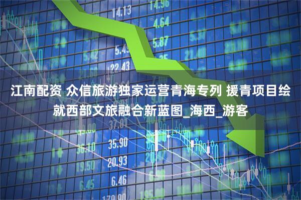 江南配资 众信旅游独家运营青海专列 援青项目绘就西部文旅融合新蓝图_海西_游客
