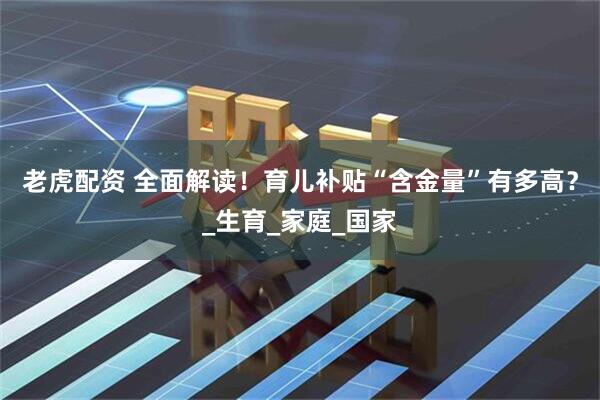 老虎配资 全面解读！育儿补贴“含金量”有多高？_生育_家庭_国家