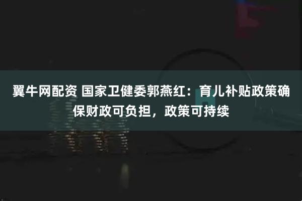 翼牛网配资 国家卫健委郭燕红：育儿补贴政策确保财政可负担，政策可持续