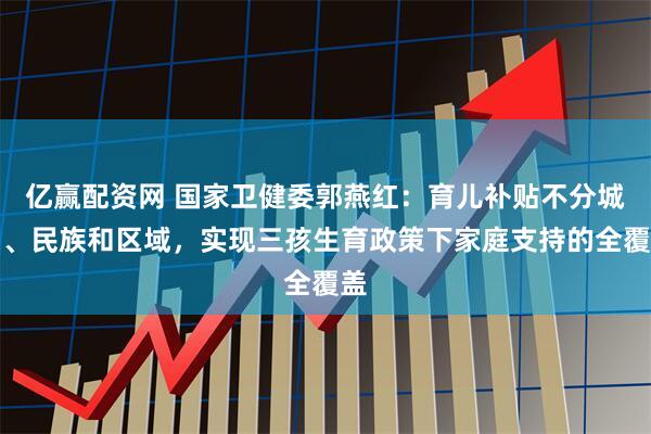 亿赢配资网 国家卫健委郭燕红：育儿补贴不分城乡、民族和区域，实现三孩生育政策下家庭支持的全覆盖