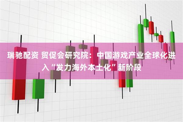瑞驰配资 贸促会研究院：中国游戏产业全球化进入“发力海外本土化”新阶段