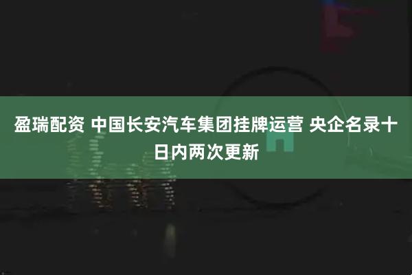 盈瑞配资 中国长安汽车集团挂牌运营 央企名录十日内两次更新