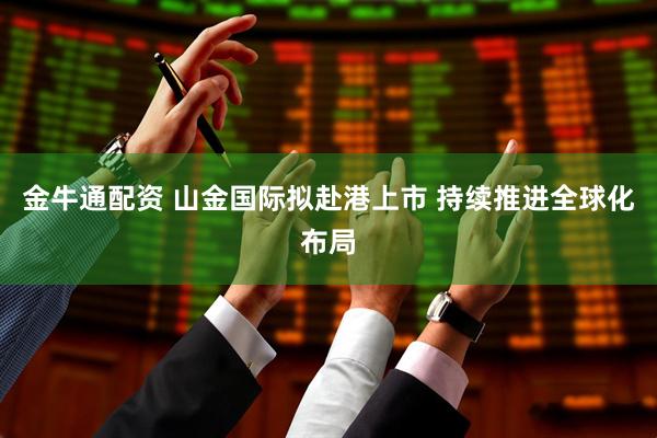 金牛通配资 山金国际拟赴港上市 持续推进全球化布局