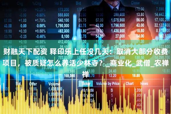 财融天下配资 释印乐上任没几天：取消大部分收费项目，被质疑怎么养活少林寺？_商业化_武僧_农禅
