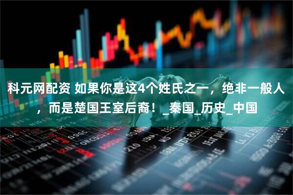 科元网配资 如果你是这4个姓氏之一，绝非一般人，而是楚国王室后裔！_秦国_历史_中国