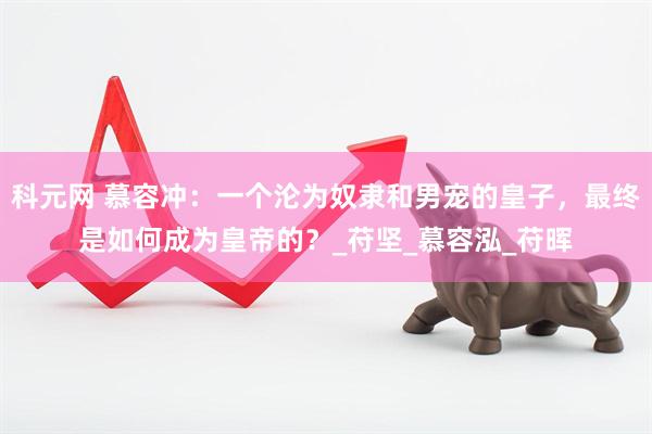 科元网 慕容冲：一个沦为奴隶和男宠的皇子，最终是如何成为皇帝的？_苻坚_慕容泓_苻晖