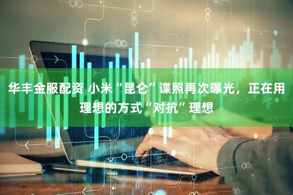 华丰金服配资 小米“昆仑”谍照再次曝光，正在用理想的方式“对抗”理想
