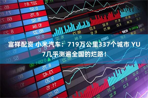 富祥配资 小米汽车：719万公里337个城市 YU7几乎测遍全国的烂路！