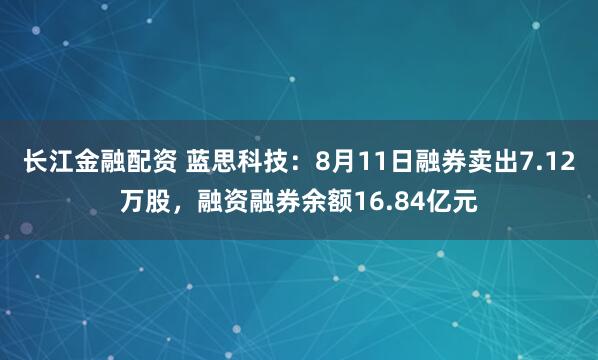 长江金融配资 蓝思科技：8月11日融券卖出7.12万股，融资融券余额16.84亿元