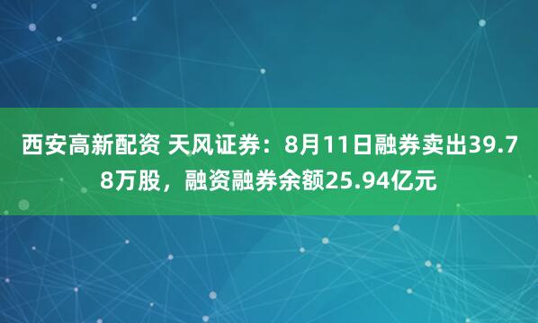 西安高新配资 天风证券：8月11日融券卖出39.78万股，融资融券余额25.94亿元