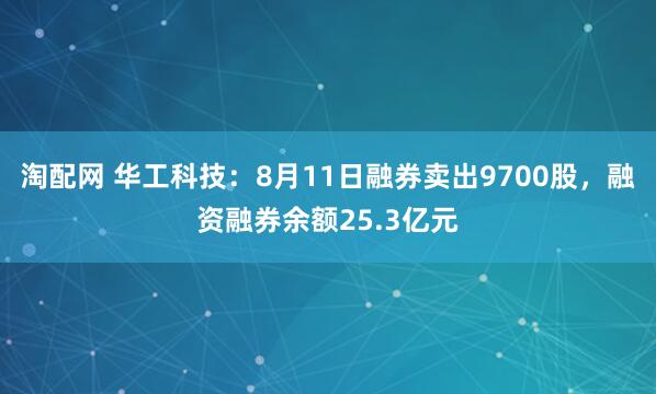 淘配网 华工科技：8月11日融券卖出9700股，融资融券余额25.3亿元