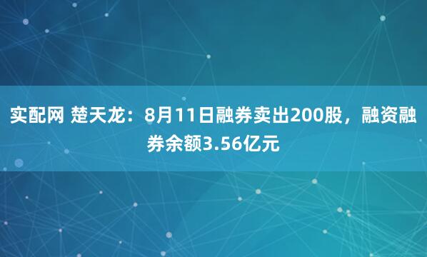 实配网 楚天龙：8月11日融券卖出200股，融资融券余额3.56亿元