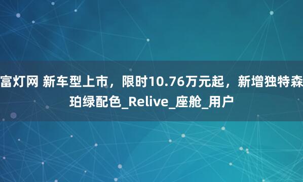 富灯网 新车型上市，限时10.76万元起，新增独特森珀绿配色_Relive_座舱_用户