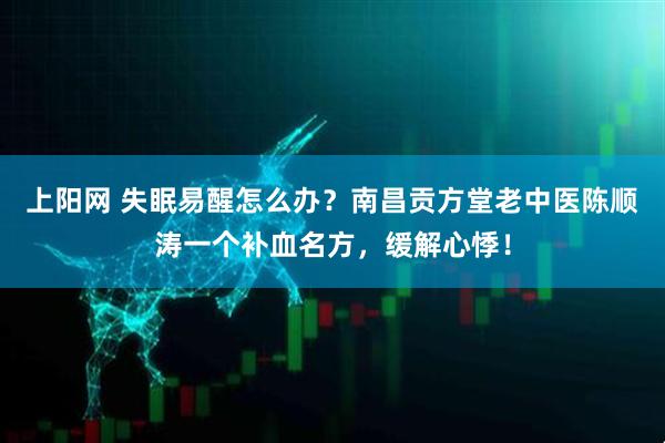 上阳网 失眠易醒怎么办？南昌贡方堂老中医陈顺涛一个补血名方，缓解心悸！