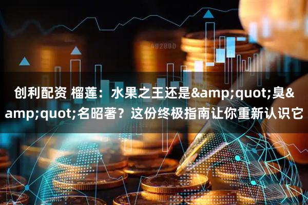 创利配资 榴莲：水果之王还是&quot;臭&quot;名昭著？这份终极指南让你重新认识它