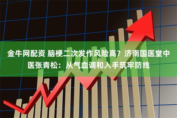 金牛网配资 脑梗二次发作风险高？济南国医堂中医张青松：从气血调和入手筑牢防线