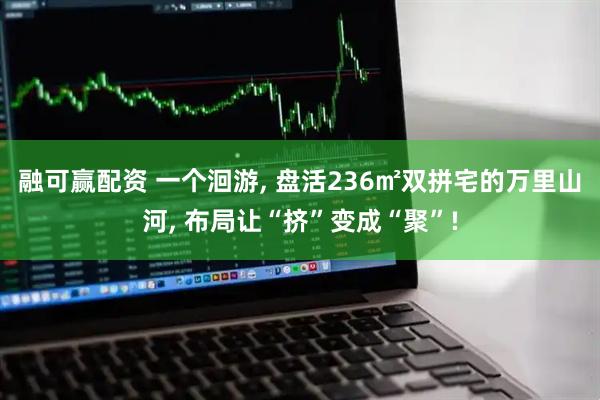 融可赢配资 一个洄游, 盘活236㎡双拼宅的万里山河, 布局让“挤”变成“聚”!