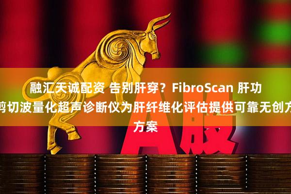 融汇天诚配资 告别肝穿？FibroScan 肝功能剪切波量化超声诊断仪为肝纤维化评估提供可靠无创方案