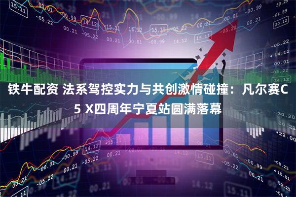 铁牛配资 法系驾控实力与共创激情碰撞：凡尔赛C5 X四周年宁夏站圆满落幕